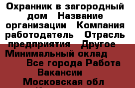 Охранник в загородный дом › Название организации ­ Компания-работодатель › Отрасль предприятия ­ Другое › Минимальный оклад ­ 50 000 - Все города Работа » Вакансии   . Московская обл.,Климовск г.